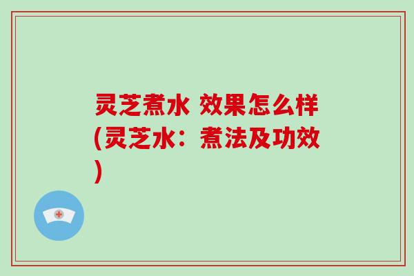 灵芝煮水 效果怎么样(灵芝水：煮法及功效)