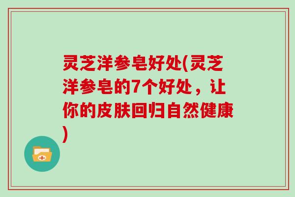 灵芝洋参皂好处(灵芝洋参皂的7个好处,让你的皮肤回归自然健康)-第1张图片-灵芝大师 灵芝洋参皂好处(灵芝洋参皂的7个好处,让你的皮肤回归自然健康)-第1张图片-灵芝大师