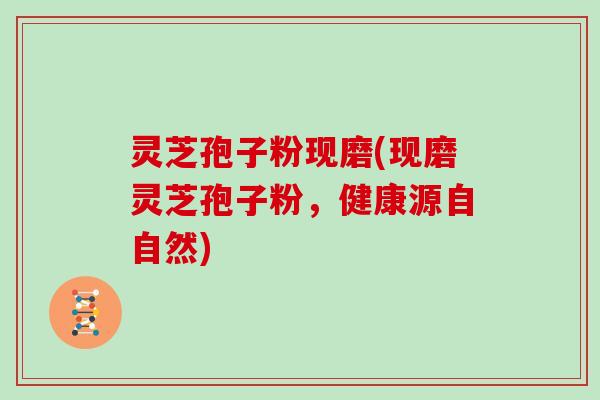灵芝孢子粉现磨(现磨灵芝孢子粉，健康源自自然)