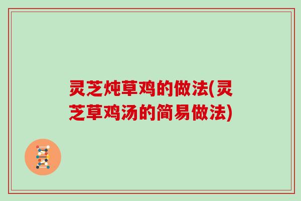 灵芝炖草鸡的做法(灵芝草鸡汤的简易做法)
