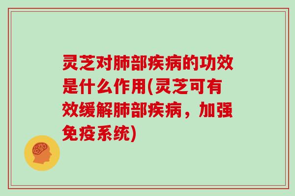 灵芝对肺部疾病的功效是什么作用(灵芝可有效缓解肺部疾病，加强免疫系统)