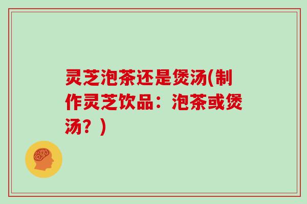 灵芝泡茶还是煲汤(制作灵芝饮品：泡茶或煲汤？)