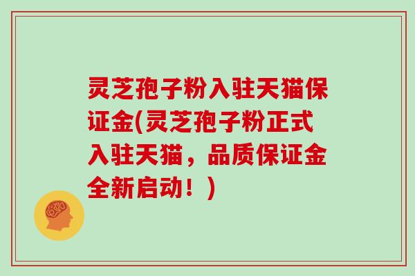 灵芝孢子粉入驻天猫保证金(灵芝孢子粉正式入驻天猫，品质保证金全新启动！)