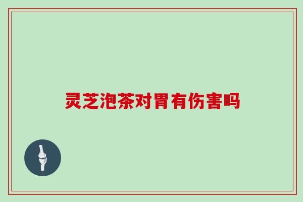 灵芝泡茶对胃有伤害吗