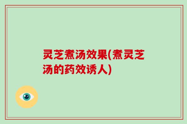 灵芝煮汤效果(煮灵芝汤的药效诱人)