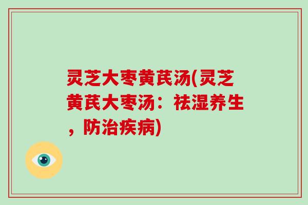 灵芝大枣黄芪汤(灵芝黄芪大枣汤：祛湿养生，防治疾病)