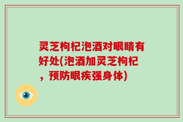 灵芝枸杞泡酒对眼睛有好处(泡酒加灵芝枸杞，预防眼疾强身体)