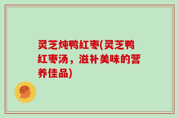 灵芝炖鸭红枣(灵芝鸭红枣汤，滋补美味的营养佳品)