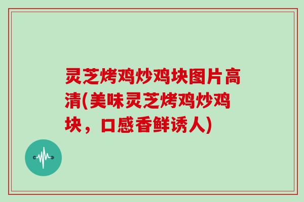 灵芝烤鸡炒鸡块图片高清(美味灵芝烤鸡炒鸡块，口感香鲜诱人)