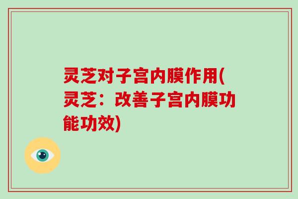 灵芝对子宫内膜作用(灵芝：改善子宫内膜功能功效)