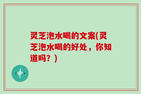 灵芝泡水喝的文案(灵芝泡水喝的好处，你知道吗？)