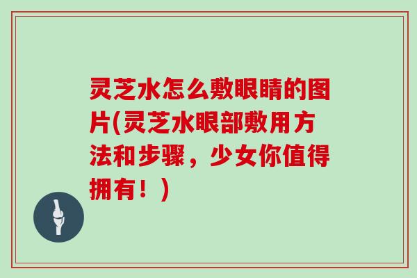 灵芝水怎么敷眼睛的图片(灵芝水眼部敷用方法和步骤，少女你值得拥有！)