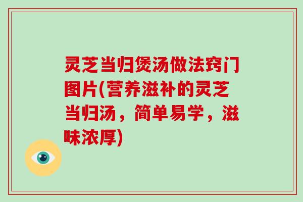 灵芝当归煲汤做法窍门图片(营养滋补的灵芝当归汤,简单易学,滋味浓厚)-第1张图片-灵芝大师 灵芝当归煲汤做法窍门图片(营养滋补的灵芝当归汤,简单易学,滋味浓厚)-第1张图片-灵芝大师