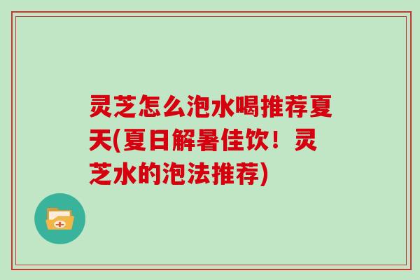 灵芝怎么泡水喝推荐夏天(夏日解暑佳饮！灵芝水的泡法推荐)