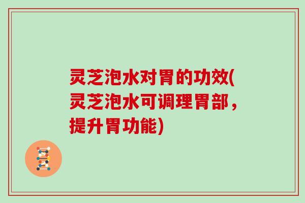 灵芝泡水对胃的功效(灵芝泡水可调理胃部，提升胃功能)