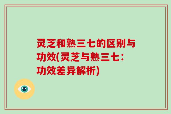 灵芝和熟三七的区别与功效(灵芝与熟三七：功效差异解析)