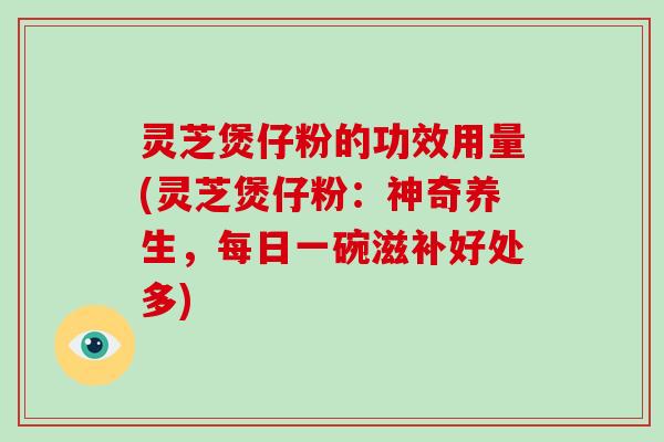 灵芝煲仔粉的功效用量(灵芝煲仔粉：神奇养生，每日一碗滋补好处多)
