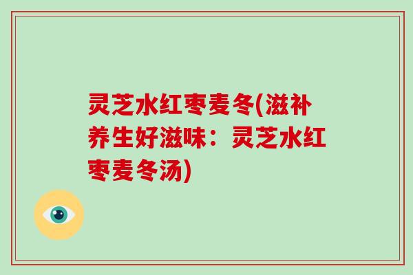 灵芝水红枣麦冬(滋补养生好滋味：灵芝水红枣麦冬汤)