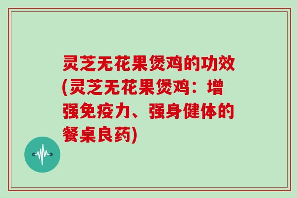 灵芝无花果煲鸡的功效(灵芝无花果煲鸡：增强免疫力、强身健体的餐桌良药)
