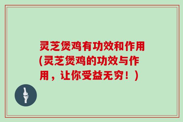 灵芝煲鸡有功效和作用(灵芝煲鸡的功效与作用，让你受益无穷！)