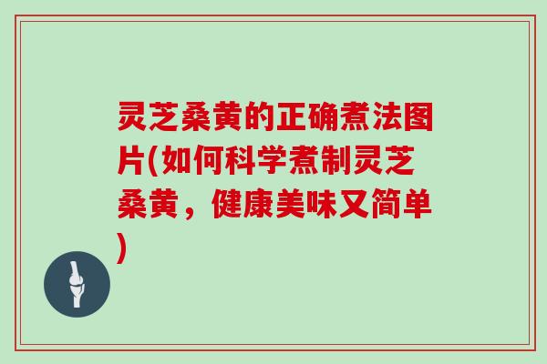 灵芝桑黄的正确煮法图片(如何科学煮制灵芝桑黄，健康美味又简单)