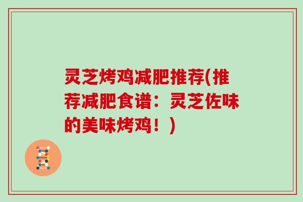 灵芝烤鸡减肥推荐(推荐减肥食谱：灵芝佐味的美味烤鸡！)