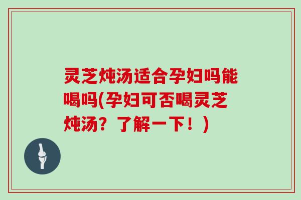 灵芝炖汤适合孕妇吗能喝吗(孕妇可否喝灵芝炖汤？了解一下！)