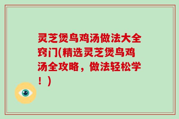 灵芝煲鸟鸡汤做法大全窍门(精选灵芝煲鸟鸡汤全攻略，做法轻松学！)