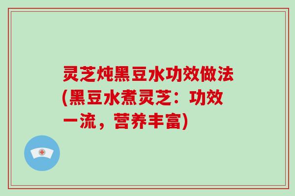 灵芝炖黑豆水功效做法(黑豆水煮灵芝：功效一流，营养丰富)