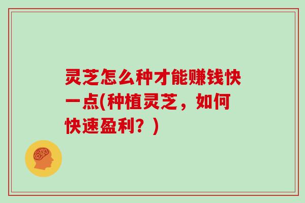 灵芝怎么种才能赚钱快一点(种植灵芝，如何快速盈利？)