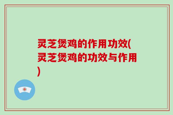 灵芝煲鸡的作用功效(灵芝煲鸡的功效与作用)