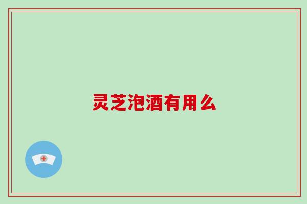 灵芝泡酒有用么