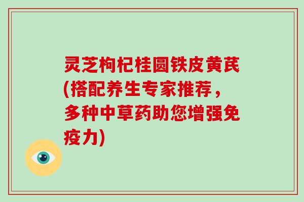 灵芝枸杞桂圆铁皮黄芪(搭配养生专家推荐，多种中草药助您增强免疫力)
