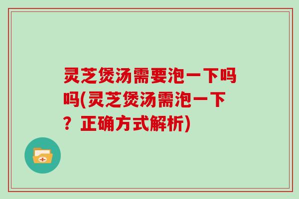 灵芝煲汤需要泡一下吗吗(灵芝煲汤需泡一下？正确方式解析)