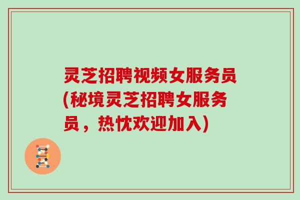 灵芝招聘视频女服务员(秘境灵芝招聘女服务员，热忱欢迎加入)