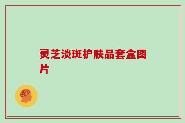 灵芝淡斑护肤品套盒图片