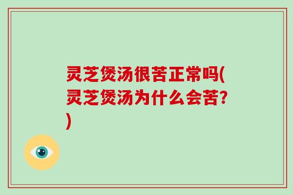 灵芝煲汤很苦正常吗(灵芝煲汤为什么会苦？)