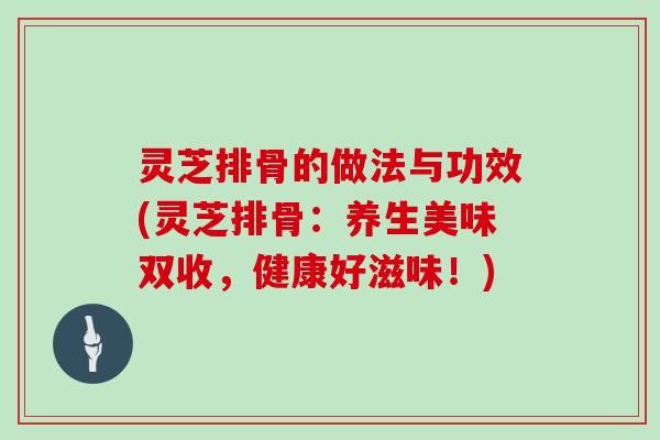 灵芝排骨的做法与功效(灵芝排骨：养生美味双收，健康好滋味！)