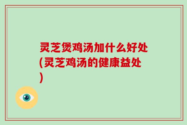 灵芝煲鸡汤加什么好处(灵芝鸡汤的健康益处)
