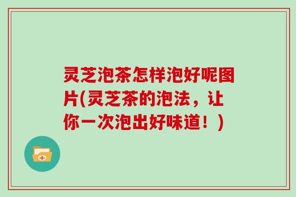 灵芝泡茶怎样泡好呢图片(灵芝茶的泡法，让你一次泡出好味道！)
