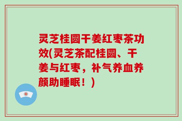 灵芝桂圆干姜红枣茶功效(灵芝茶配桂圆、干姜与红枣，补气养血养颜助睡眠！)