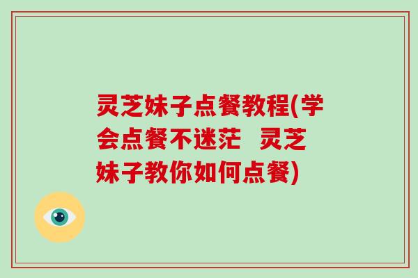 灵芝妹子点餐教程(学会点餐不迷茫  灵芝妹子教你如何点餐)