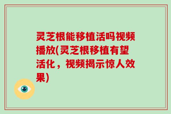 灵芝根能移植活吗视频播放(灵芝根移植有望活化，视频揭示惊人效果)