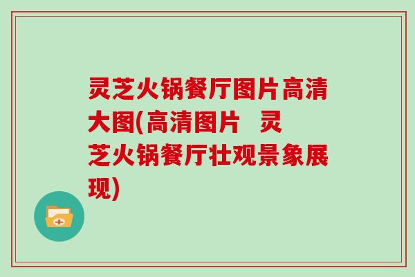 灵芝火锅餐厅图片高清大图(高清图片  灵芝火锅餐厅壮观景象展现)