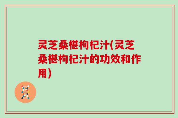 灵芝桑椹枸杞汁(灵芝桑椹枸杞汁的功效和作用)