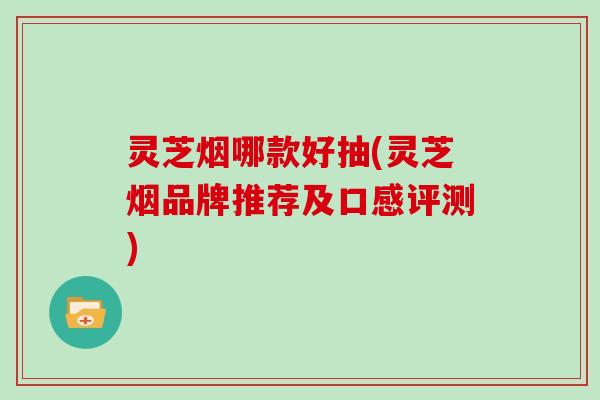 灵芝烟哪款好抽(灵芝烟品牌推荐及口感评测)