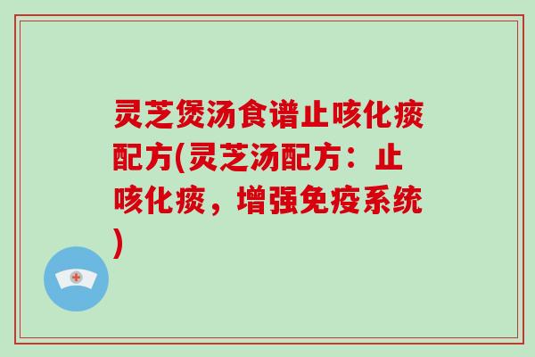 灵芝煲汤食谱止咳化痰配方(灵芝汤配方：止咳化痰，增强免疫系统)