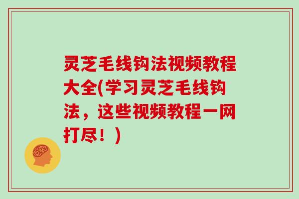灵芝毛线钩法视频教程大全(学习灵芝毛线钩法，这些视频教程一网打尽！)