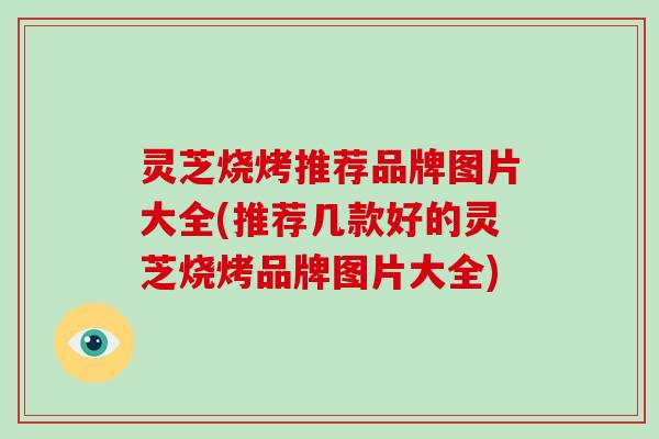 灵芝烧烤推荐品牌图片大全(推荐几款好的灵芝烧烤品牌图片大全)