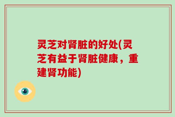 灵芝对肾脏的好处(灵芝有益于肾脏健康，重建肾功能)